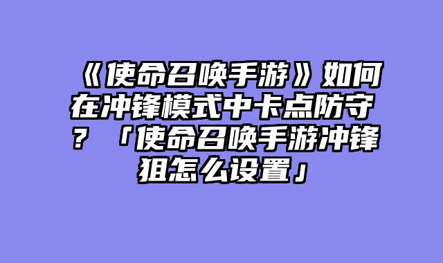 《使命召唤手游》如何在冲锋模式中卡点防守?「使命召唤手游冲锋狙怎么设置」
