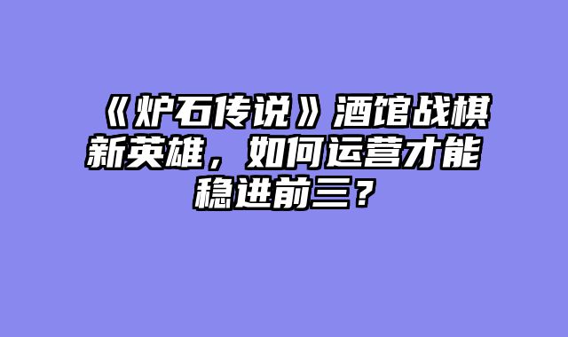 《炉石传说》酒馆战棋新英雄,如何运营才能稳进前三?