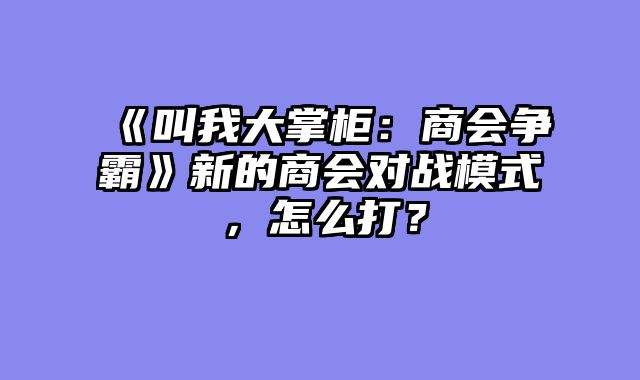 《叫我大掌柜:商会争霸》新的商会对战模式,怎么打?
