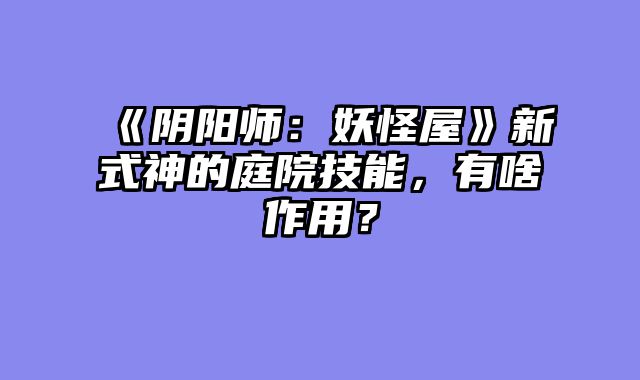 《阴阳师:妖怪屋》新式神的庭院技能,有啥作用?