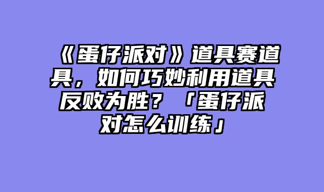 《蛋仔派对》道具赛道具，如何巧妙利用道具反败为胜？「蛋仔派对怎么训练」