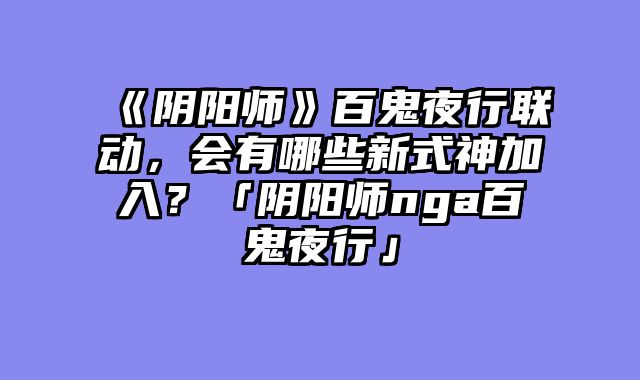 《阴阳师》百鬼夜行联动,会有哪些新式神加入?「阴阳师nga百鬼夜行」