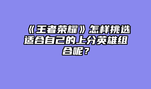 《王者荣耀》怎样挑选适合自己的上分英雄组合呢?