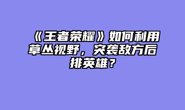 《王者荣耀》如何利用草丛视野,突袭敌方后排英雄?