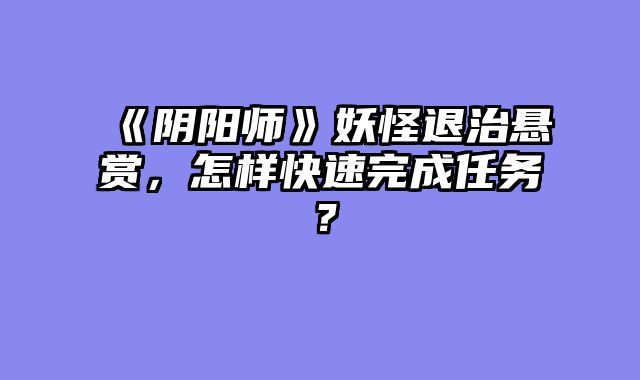 《阴阳师》妖怪退治悬赏,怎样快速完成任务?