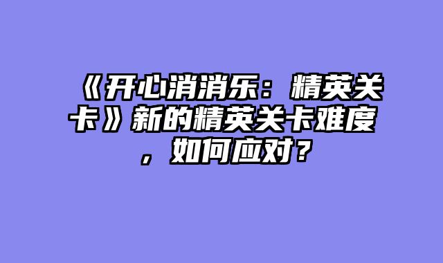 《开心消消乐：精英关卡》新的精英关卡难度，如何应对？
