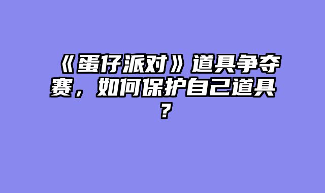 《蛋仔派对》道具争夺赛,如何保护自己道具?