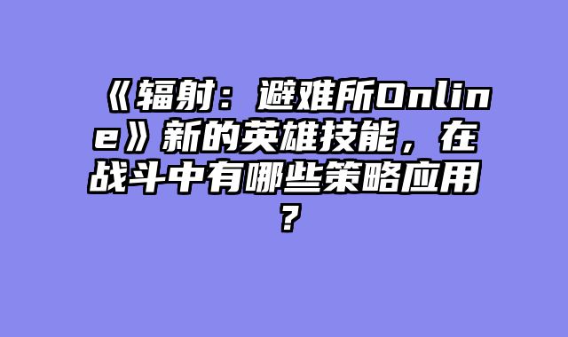 《辐射:避难所Online》新的英雄技能,在战斗中有哪些策略应用?