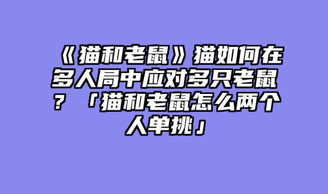 《猫和老鼠》猫如何在多人局中应对多只老鼠?「猫和老鼠怎么两个人单挑」