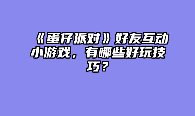 《蛋仔派对》好友互动小游戏，有哪些好玩技巧？