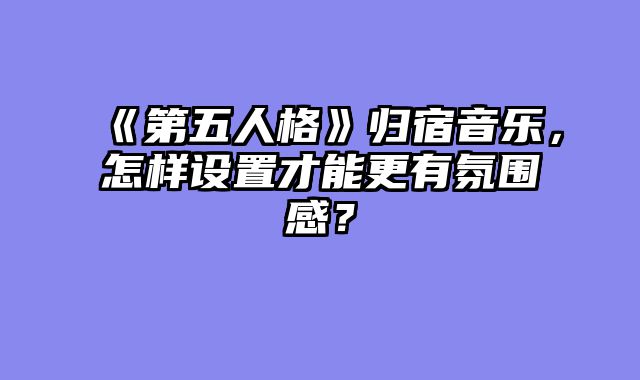 《第五人格》归宿音乐,怎样设置才能更有氛围感?