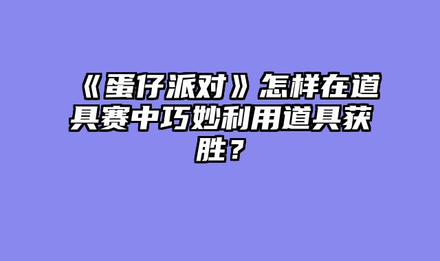 《蛋仔派对》怎样在道具赛中巧妙利用道具获胜?