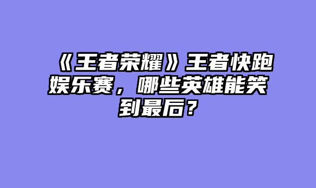 《王者荣耀》王者快跑娱乐赛，哪些英雄能笑到最后？