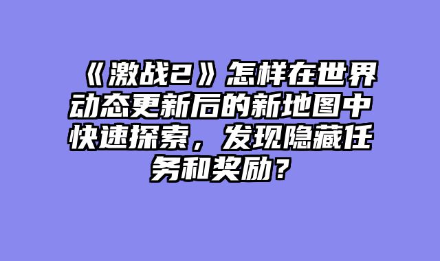 《激战2》怎样在世界动态更新后的新地图中快速探索,发现隐藏任务和奖励?