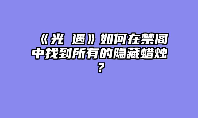《光・遇》如何在禁阁中找到所有的隐藏蜡烛？