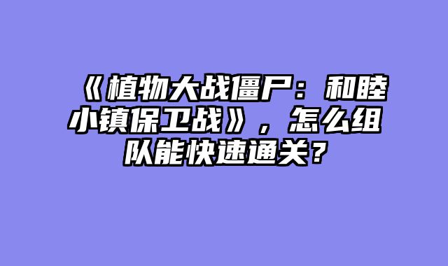《植物大战僵尸:和睦小镇保卫战》,怎么组队能快速通关?