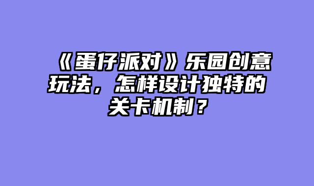 《蛋仔派对》乐园创意玩法,怎样设计独特的关卡机制?