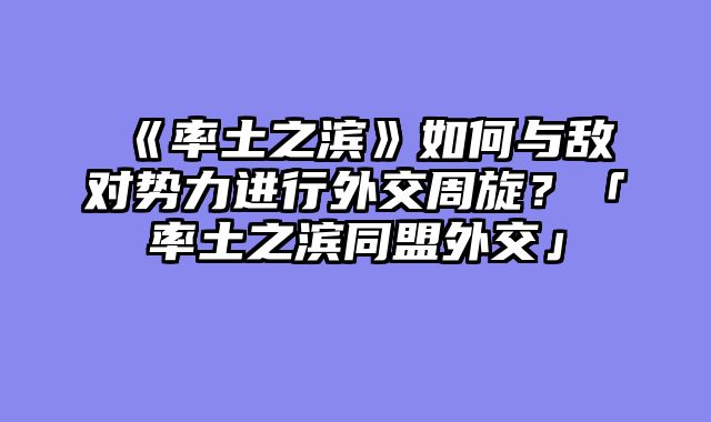 《率土之滨》如何与敌对势力进行外交周旋？「率土之滨同盟外交」