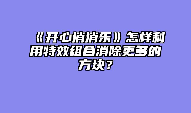 《开心消消乐》怎样利用特效组合消除更多的方块？