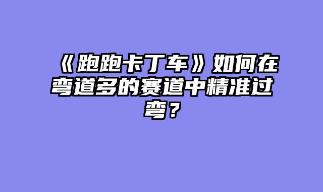 《跑跑卡丁车》如何在弯道多的赛道中精准过弯?