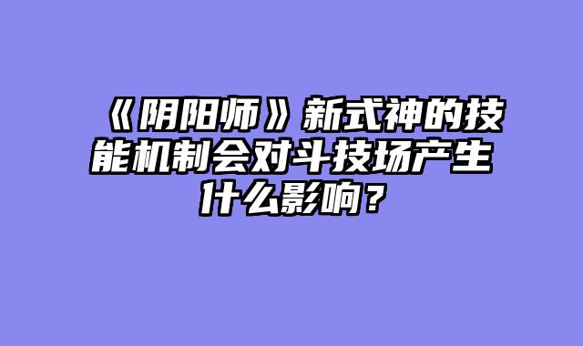 《阴阳师》新式神的技能机制会对斗技场产生什么影响?