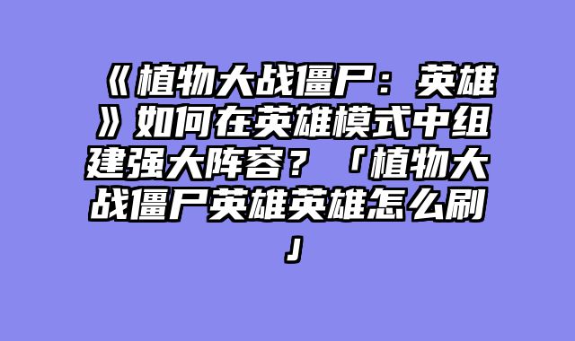 《植物大战僵尸:英雄》如何在英雄模式中组建强大阵容?「植物大战僵尸英雄英雄怎么刷」