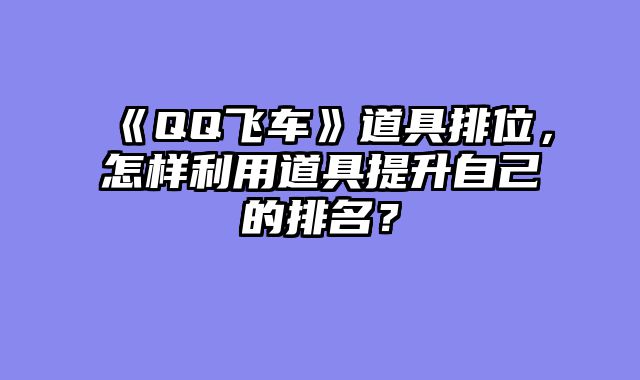 《QQ飞车》道具排位，怎样利用道具提升自己的排名？