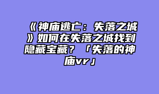 《神庙逃亡:失落之城》如何在失落之城找到隐藏宝藏?「失落的神庙vr」
