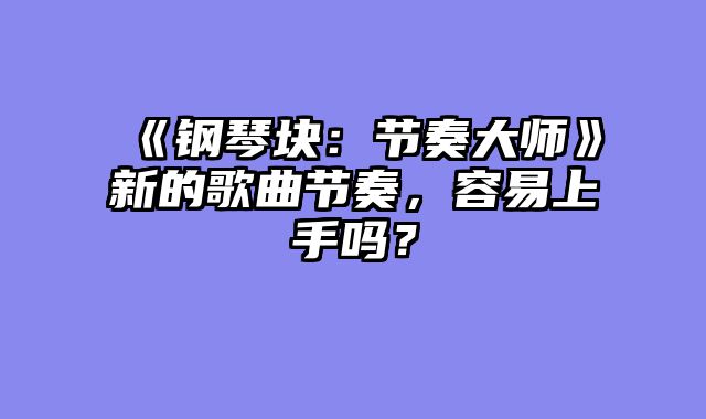 《钢琴块:节奏大师》新的歌曲节奏,容易上手吗?