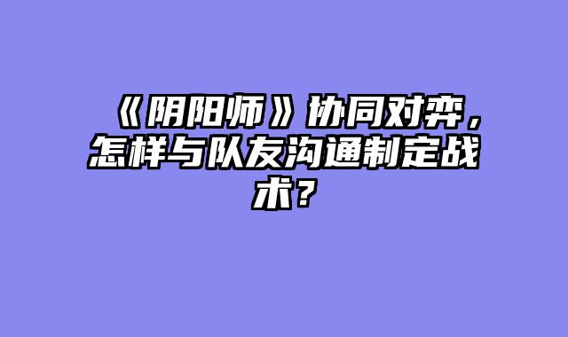 《阴阳师》协同对弈,怎样与队友沟通制定战术?