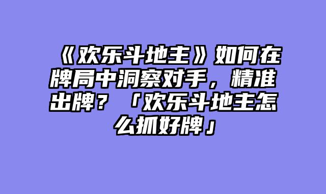 《欢乐斗地主》如何在牌局中洞察对手,精准出牌?「欢乐斗地主怎么抓好牌」
