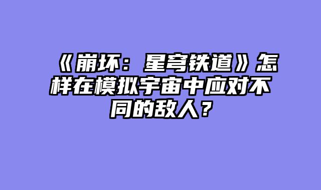 《崩坏:星穹铁道》怎样在模拟宇宙中应对不同的敌人?