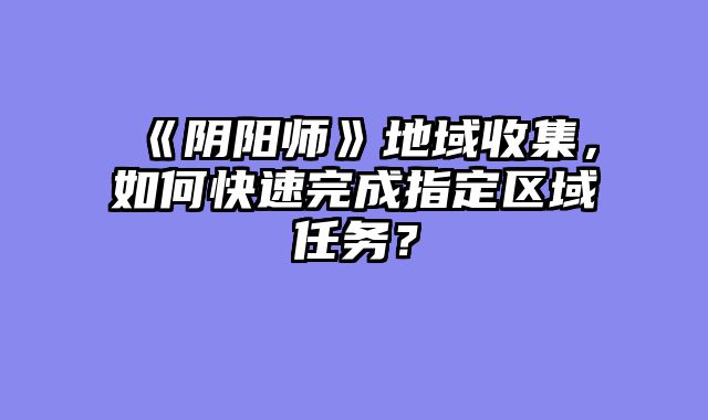 《阴阳师》地域收集，如何快速完成指定区域任务？