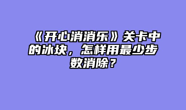 《开心消消乐》关卡中的冰块，怎样用最少步数消除？