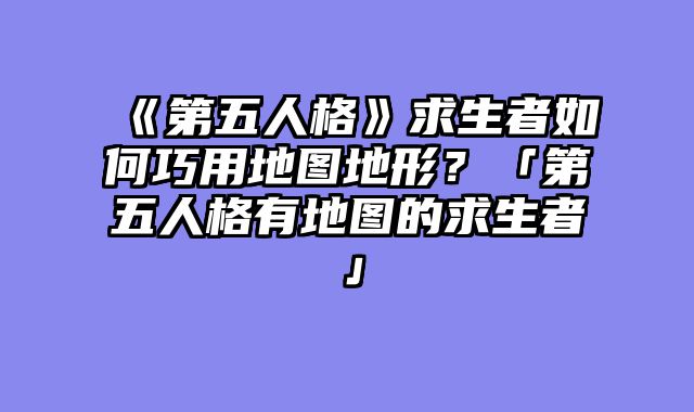 《第五人格》求生者如何巧用地图地形?「第五人格有地图的求生者」