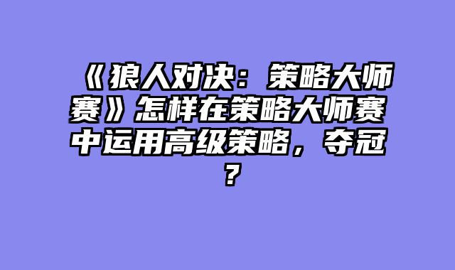 《狼人对决：策略大师赛》怎样在策略大师赛中运用高级策略，夺冠？