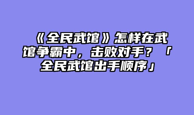 《全民武馆》怎样在武馆争霸中，击败对手？「全民武馆出手顺序」
