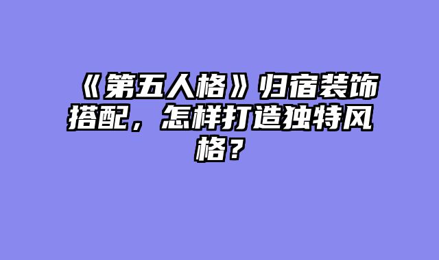 《第五人格》归宿装饰搭配,怎样打造独特风格?