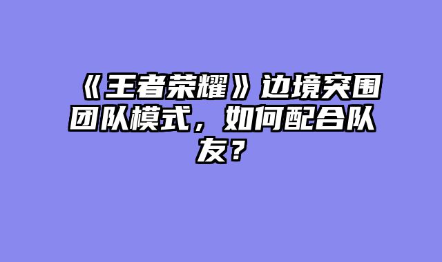 《王者荣耀》边境突围团队模式，如何配合队友？