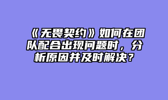 《无畏契约》如何在团队配合出现问题时，分析原因并及时解决？