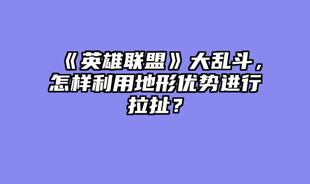《英雄联盟》大乱斗,怎样利用地形优势进行拉扯?