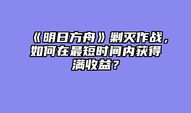 《明日方舟》剿灭作战,如何在最短时间内获得满收益?