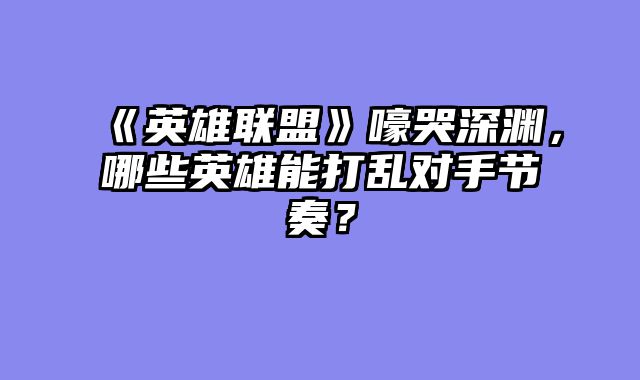 《英雄联盟》嚎哭深渊，哪些英雄能打乱对手节奏？