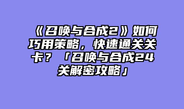 《召唤与合成2》如何巧用策略，快速通关关卡？「召唤与合成24关解密攻略」