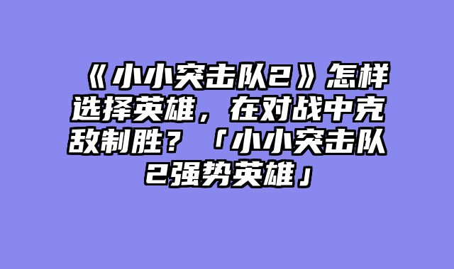 《小小突击队2》怎样选择英雄,在对战中克敌制胜?「小小突击队2强势英雄」