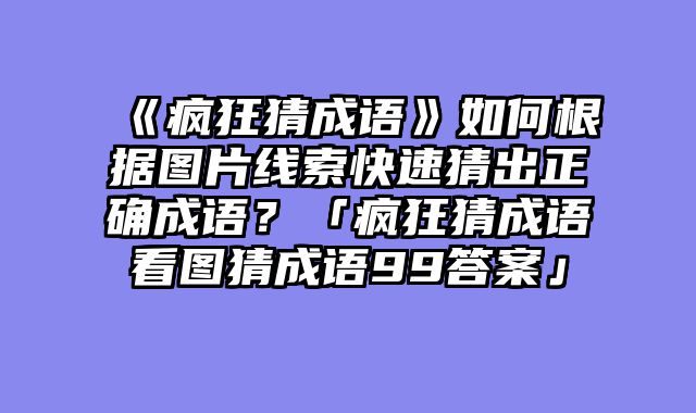 《疯狂猜成语》如何根据图片线索快速猜出正确成语?「疯狂猜成语看图猜成语99答案」