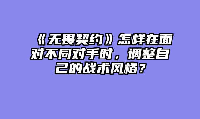 《无畏契约》怎样在面对不同对手时，调整自己的战术风格？