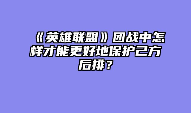 《英雄联盟》团战中怎样才能更好地保护己方后排？