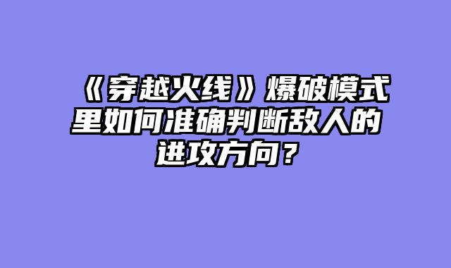 《穿越火线》爆破模式里如何准确判断敌人的进攻方向?