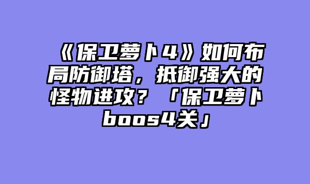《保卫萝卜4》如何布局防御塔，抵御强大的怪物进攻？「保卫萝卜boos4关」